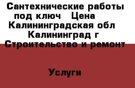 Сантехнические работы под ключ › Цена ­ 1 - Калининградская обл., Калининград г. Строительство и ремонт » Услуги   